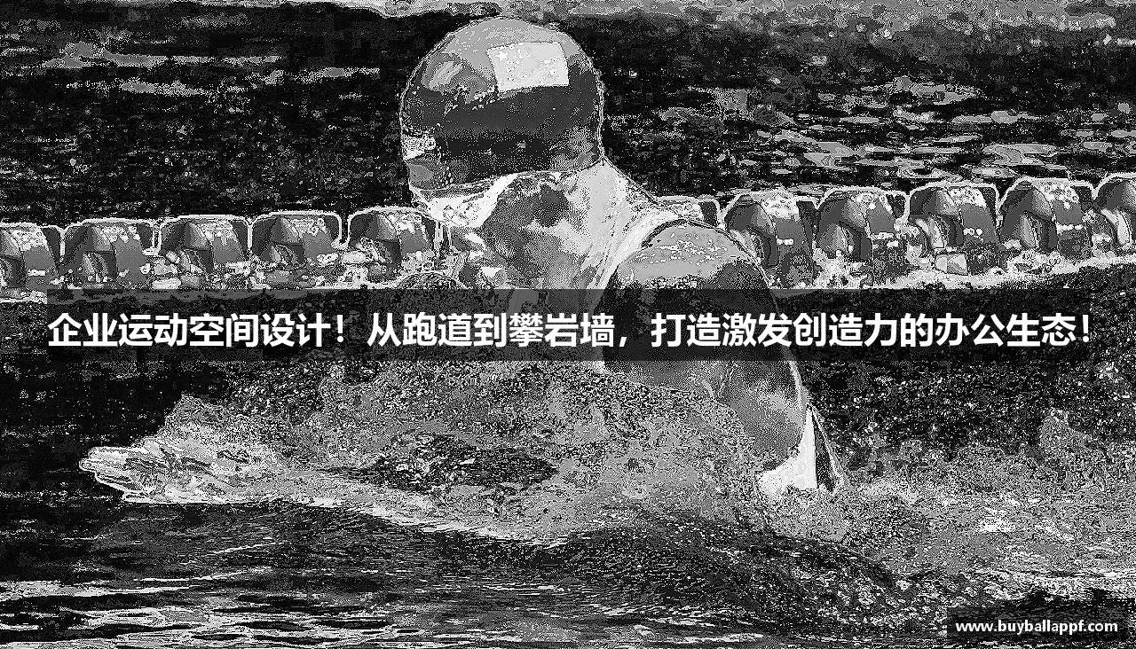 企业运动空间设计！从跑道到攀岩墙，打造激发创造力的办公生态！